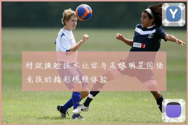 特效换脸技术让你与足球明星同场竞技的精彩视频体验