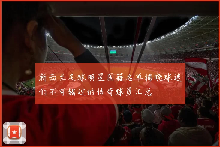 新西兰足球明星国籍名单揭晓球迷们不可错过的传奇球员汇总