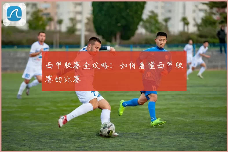 西甲联赛全攻略：如何看懂西甲联赛的比赛