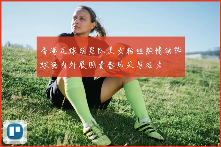 香港足球明星队美女粉丝热情助阵球场内外展现青春风采与活力