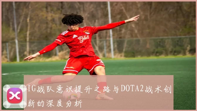 IG战队意识提升之路与DOTA2战术创新的深度分析