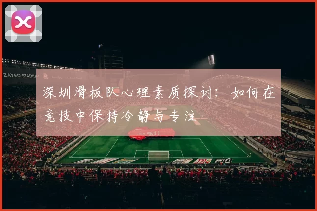 深圳滑板队心理素质探讨：如何在竞技中保持冷静与专注