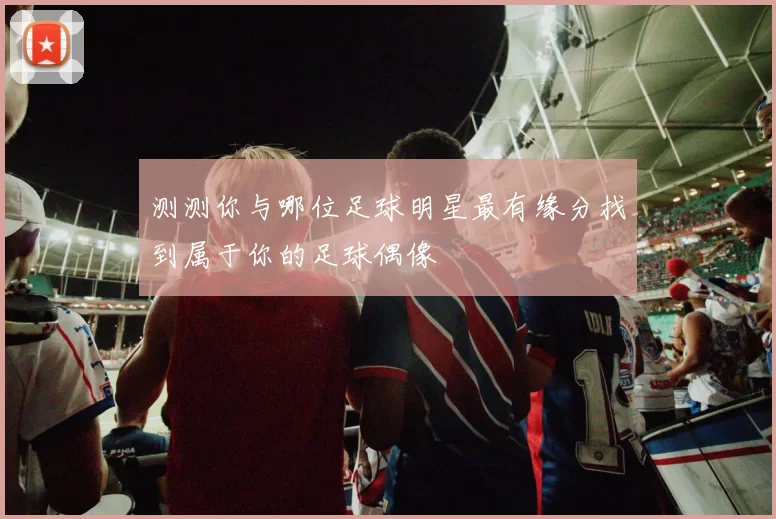 测测你与哪位足球明星最有缘分找到属于你的足球偶像