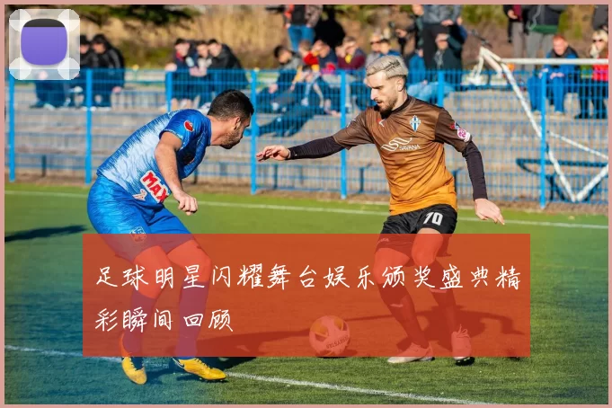 足球明星闪耀舞台娱乐颁奖盛典精彩瞬间回顾